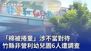 「棉被捲童」涉不當對待 竹縣非營利幼兒園6人遭調查｜20240902 公視晚間新聞