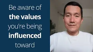 Be more sensitive to what values you're being influenced into...