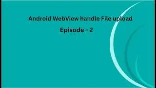 Episode 2 - Android WebView - Handle File upload