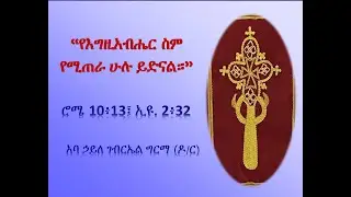 “የእግዚአብሔር ስም የሚጠራ ሁሉ ይድናል።” ሮሜ 10፥13፤ ኢዩ. 2፥32 - አባ ኃይለ ገብርኤል ግርማ (ዶ/ር)