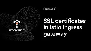 Episode 03: SSL certificates in Istio ingress gateway