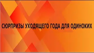 СЮРПРИЗЫ УХОДЯЩЕГО ГОДА ДЛЯ ОДИНОКИХ