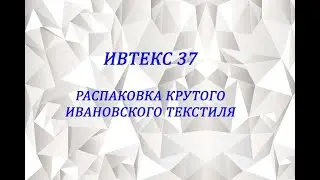 ИВТЕКС 37 -  ИВАНОВСКИЙ ТЕКСТИЛЬ - РАСПАКОВКА