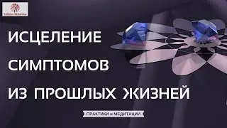 Исцеление симптомов из Прошлых Жизней ✦ Практика ✦