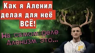 Как я Аленил делая для нее все! Кто такие Алени на самом деле. Аленизм