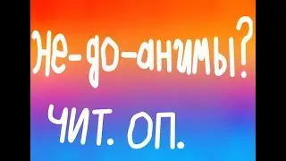 Не-до-анимы? (ЧИТ.ОП.)