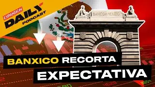 BANXICO RECORTA EXPECTATIVA DE CRECIMIENTO | EXPANSIÓN DAILY Podcast