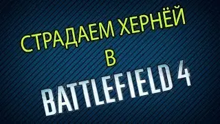 Страдаем хернёй в BATTLEFIELD 4