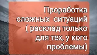 Проработка сложных ситуаций   ( Видео тех, у кого проблемы)