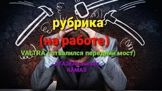 рубрика (на работе)Трактор VALTRA(отвалился передний мост)в ГАЗЕЛЬ вьехал КАМАЗ