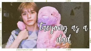 📼 nct imagine; taeyong as a dad