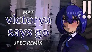 MAT - victorya says go (JPEG REMIX)