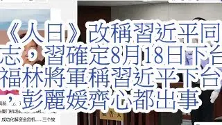 合集：《人日》改称习近平同志，习确定8月18日下台。福林将军称习近平下台，彭丽媛齐心都出事