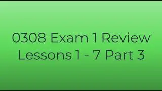 0308 Exam 1 Review Lessons 1  through 7 part 3