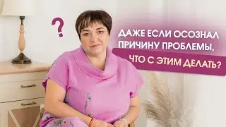 Если осознал причину проблемы, что с ней делать дальше?