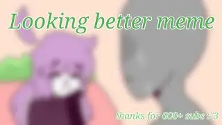 Looking better meme [thank you for 600+ subs: