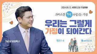 크리스천 행복수업 (5) : 가정 "우리는 그렇게 가정이 되어간다" (엡 6:1-4) - 이은상 담임목사 / 세미한교회 (2024.05.12)