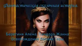 Фантастическая сказочная история.  Алёна Берегиня, Пандора, ЖАННА  ОСВОБОЖДЕНИЕ БОГИНИ ГЕРЫ.