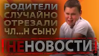 Родители случайно отрезали сыну чл...н.Неновости.