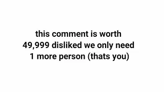 this comment is worth 49,999 disliked we only need 1 more person (thats you)
