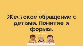 Жестокое обращение с детьми. Понятие и формы.