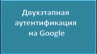 ДВУХЭТАПНАЯ АУТЕНТИФИКАЦИЯ  НА Google