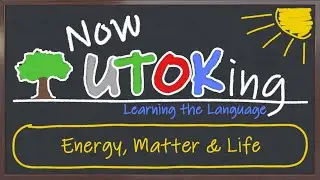 Now UTOKing | 11 | Energy, Matter & Life