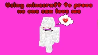 Using Minecraft to prove no one can love me...