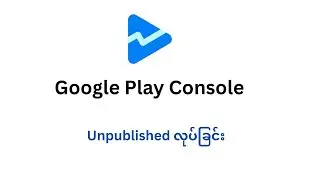 Google Play Console ( Unpublished လုပ်ချင်း )