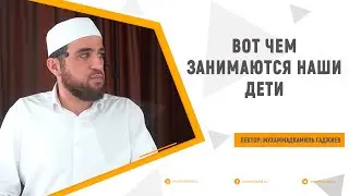 Вот чем занимаются наши дети / Мухаммад-камиль Гаджиев - зам. имама мечети им. Имама Шамиля