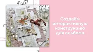 Скрапбукинг. Мастер-класс. Создаём интерактивную конструкцию для альбома.