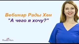 Вебинар Рады Хен "А чего я хочу?"