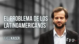 Axel Kaiser | El problema de los latinoamericanos