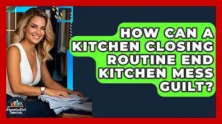 How Can A Kitchen Closing Routine End Kitchen Mess Guilt? - Your Organization Mentor