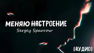 Sergey Sparrow - Меняю Настроение (АУДИО)