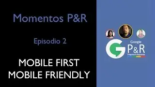Resumen Episodio 2 de Google P&R, tema: MOBILE FIRST / FRIENDLY