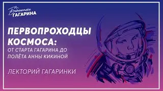 Первопроходцы космоса: от старта Гагарина до полёта Анны Кикиной / Лекция Сергея Чумакова