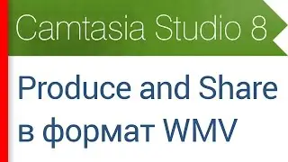 34. Продакшн в формат WMV (Produce and Share - Custom Production). Видеокурс Camtasia Studio 8