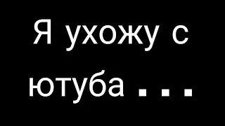 Я ухожу с ютуба. . .
