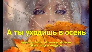 А ТЫ УХОДИШЬ В ОСЕНЬ. Красивая Песня о Любви! Музыка, вокал Александр Волченко, стихи Мария Шадрина