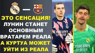 СЕНСАЦИЯ! ЛУНИН СТАНЕТ ОСНОВНЫМ ВРАТАРЕМ РЕАЛА НАВСЕГДА А КУРТУА МОЖЕТ УЙТИ. РЕАЛ МАДРИД - БАРСЕЛОНА