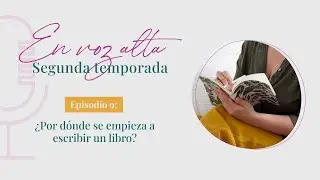 🎙EN VOZ ALTA ✨ [S02E09] - ¿Por dónde se empieza a escribir un libro?  ✍