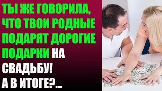 Ты же говорила, что твои родные подарят дорогие подарки на свадьбу! А в итоге?...