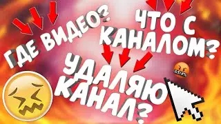 ГДЕ ВИДЕО? ЧТО С КАНАЛОМ? УДАЛЯЮ КАНАЛ?