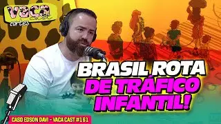 O BRASIL É ROTA DE TRÁFICO INFANTIL! - CASO EDSON DAVI - VACA CAST #161