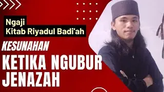 KESUNAHAN SAAT MENGUBUR JENAZAH | Ngaji Kitab Riyadul Badi'ah