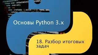 Основы Python 3.x. Урок 18. Разбор итоговых задач.