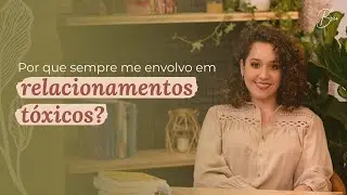 Por que sempre me envolvo em RELACIONAMENTOS TÓXICOS? | Por Bruna Campelo