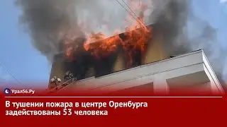 В тушении пожара в центре Оренбурга задействованы 53 человека.