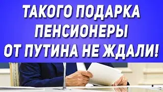 Срочно! Такого Подарка Пенсионеры от Путина не Ждали!